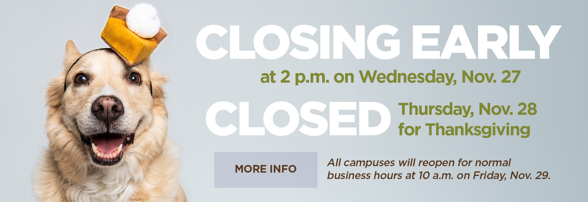 Closing Early at 2 p.m. on Wednesday, Nov. 27 | Closued Thursday Nov. 28 for Thanksgiving. More Info - All campuses will reopen for normal buisness hours at 10 a.m. on Friday, Nov. 29